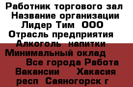 Работник торгового зал › Название организации ­ Лидер Тим, ООО › Отрасль предприятия ­ Алкоголь, напитки › Минимальный оклад ­ 28 000 - Все города Работа » Вакансии   . Хакасия респ.,Саяногорск г.